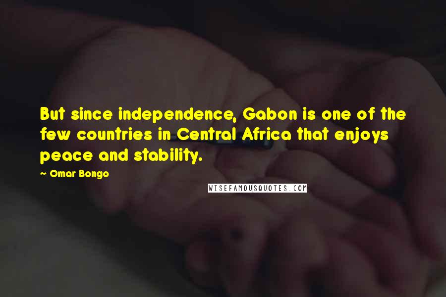 Omar Bongo Quotes: But since independence, Gabon is one of the few countries in Central Africa that enjoys peace and stability.