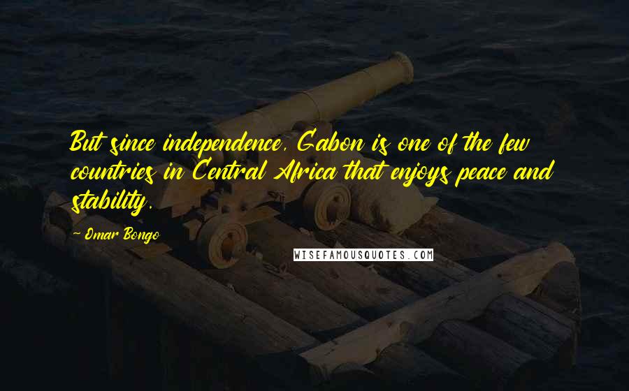 Omar Bongo Quotes: But since independence, Gabon is one of the few countries in Central Africa that enjoys peace and stability.