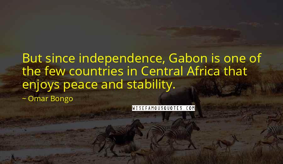 Omar Bongo Quotes: But since independence, Gabon is one of the few countries in Central Africa that enjoys peace and stability.