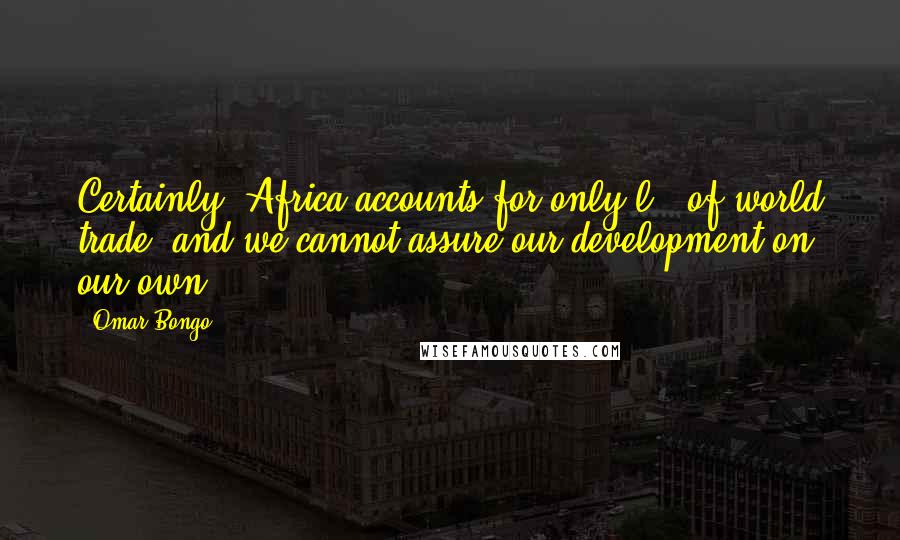 Omar Bongo Quotes: Certainly, Africa accounts for only l % of world trade, and we cannot assure our development on our own.