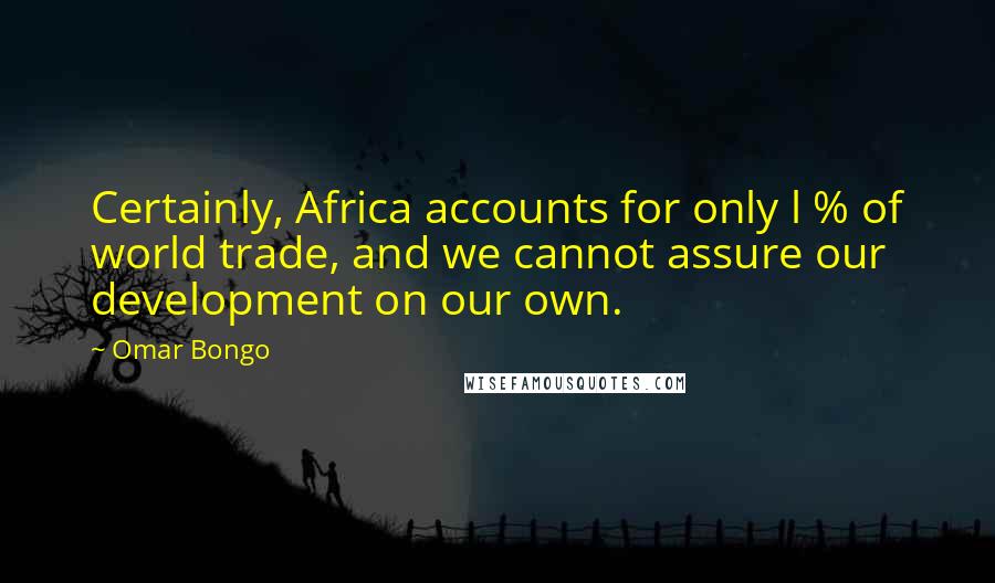 Omar Bongo Quotes: Certainly, Africa accounts for only l % of world trade, and we cannot assure our development on our own.