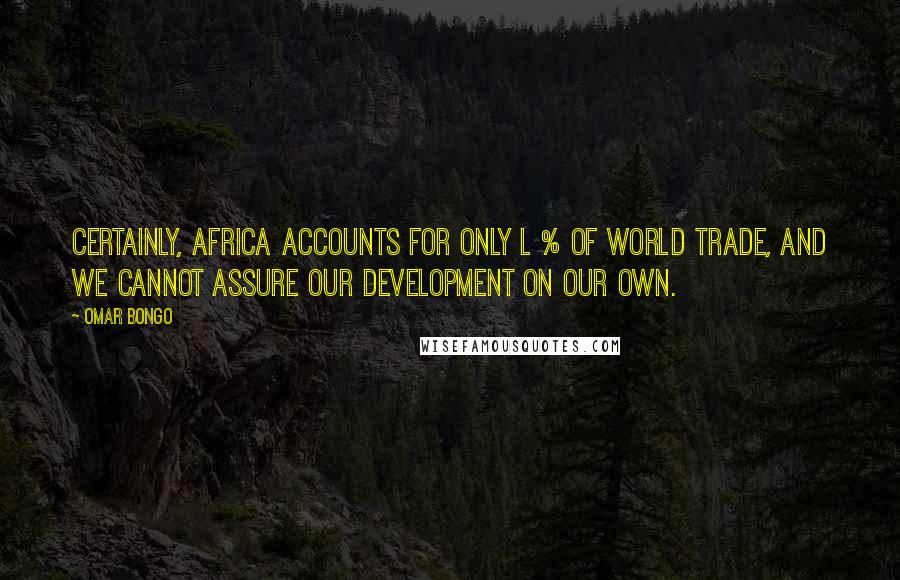 Omar Bongo Quotes: Certainly, Africa accounts for only l % of world trade, and we cannot assure our development on our own.