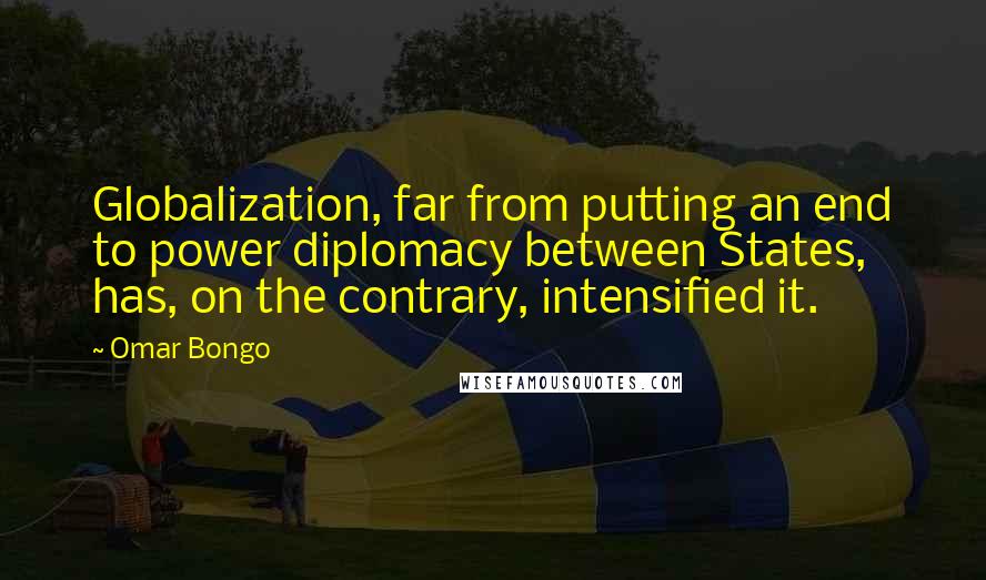 Omar Bongo Quotes: Globalization, far from putting an end to power diplomacy between States, has, on the contrary, intensified it.