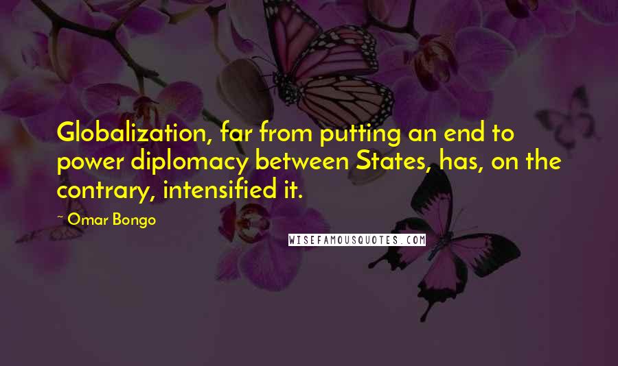 Omar Bongo Quotes: Globalization, far from putting an end to power diplomacy between States, has, on the contrary, intensified it.