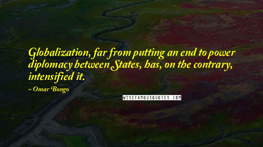 Omar Bongo Quotes: Globalization, far from putting an end to power diplomacy between States, has, on the contrary, intensified it.