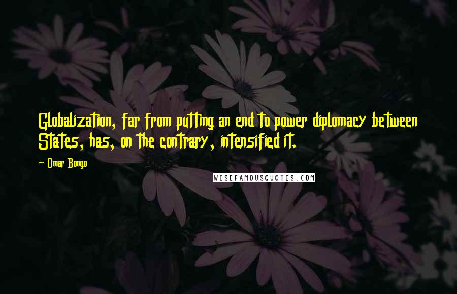 Omar Bongo Quotes: Globalization, far from putting an end to power diplomacy between States, has, on the contrary, intensified it.