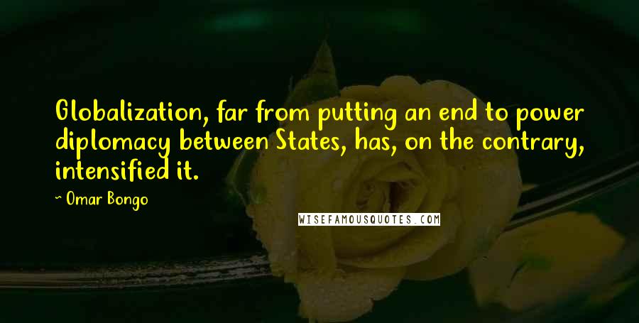 Omar Bongo Quotes: Globalization, far from putting an end to power diplomacy between States, has, on the contrary, intensified it.