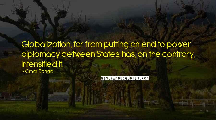 Omar Bongo Quotes: Globalization, far from putting an end to power diplomacy between States, has, on the contrary, intensified it.