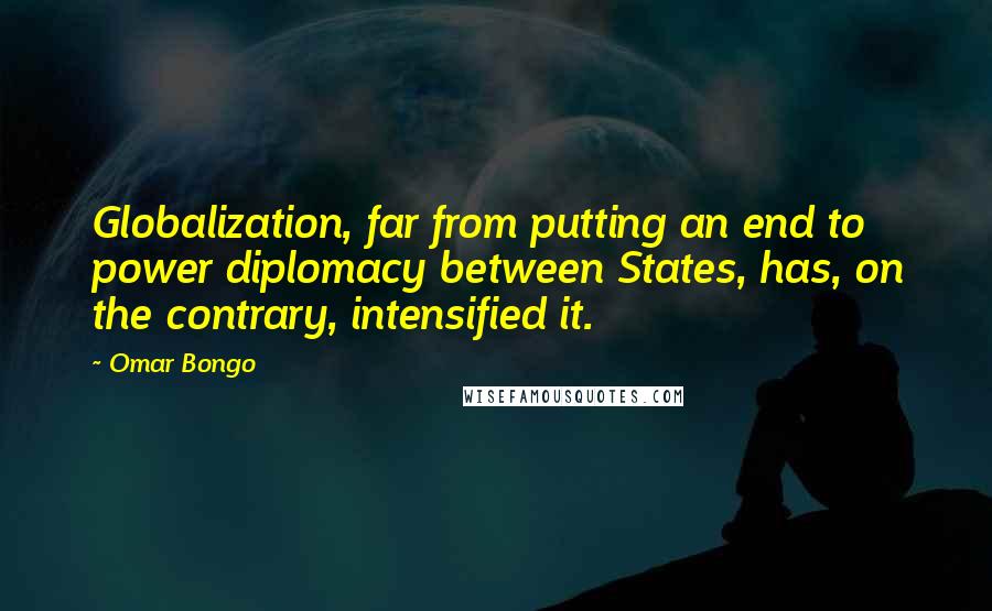 Omar Bongo Quotes: Globalization, far from putting an end to power diplomacy between States, has, on the contrary, intensified it.