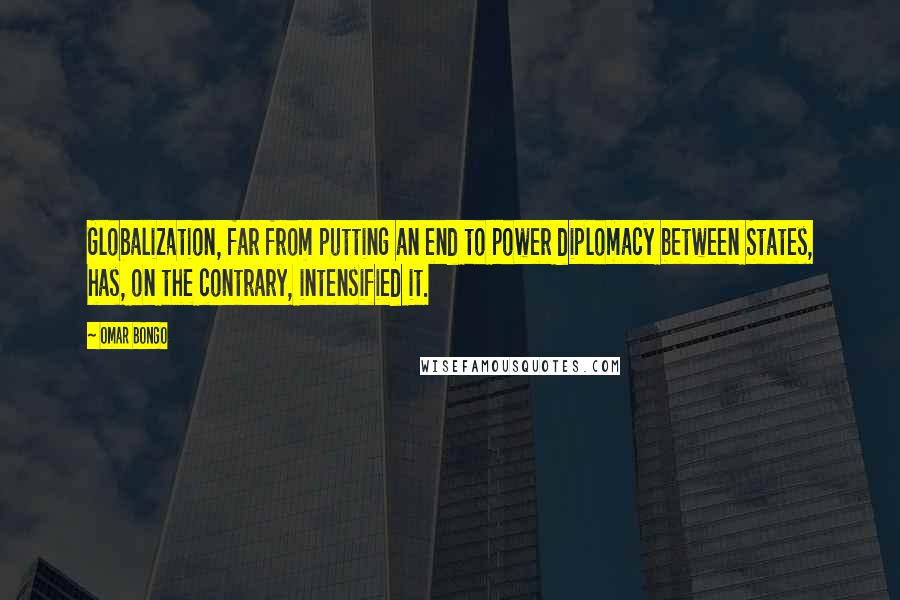 Omar Bongo Quotes: Globalization, far from putting an end to power diplomacy between States, has, on the contrary, intensified it.