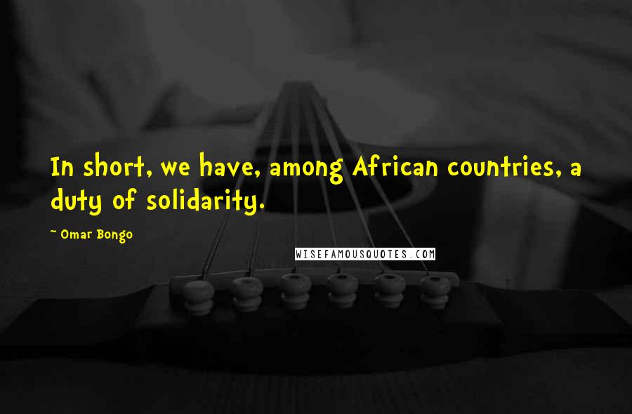 Omar Bongo Quotes: In short, we have, among African countries, a duty of solidarity.