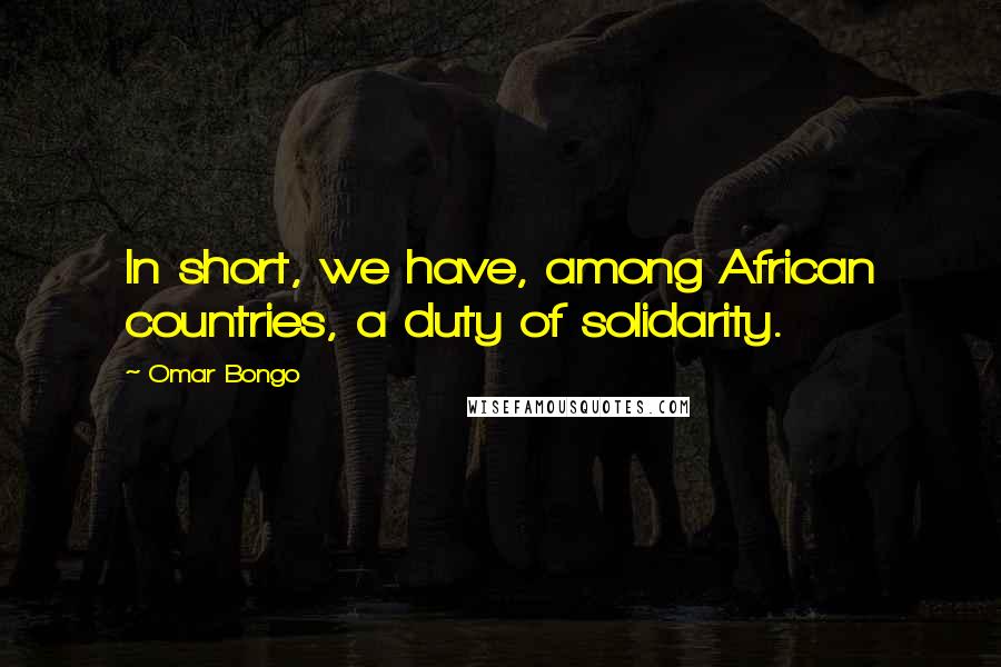 Omar Bongo Quotes: In short, we have, among African countries, a duty of solidarity.