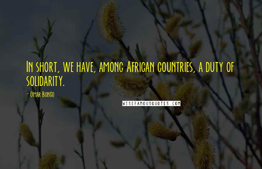 Omar Bongo Quotes: In short, we have, among African countries, a duty of solidarity.