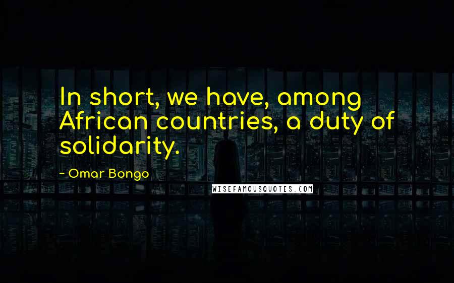 Omar Bongo Quotes: In short, we have, among African countries, a duty of solidarity.