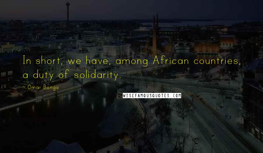 Omar Bongo Quotes: In short, we have, among African countries, a duty of solidarity.