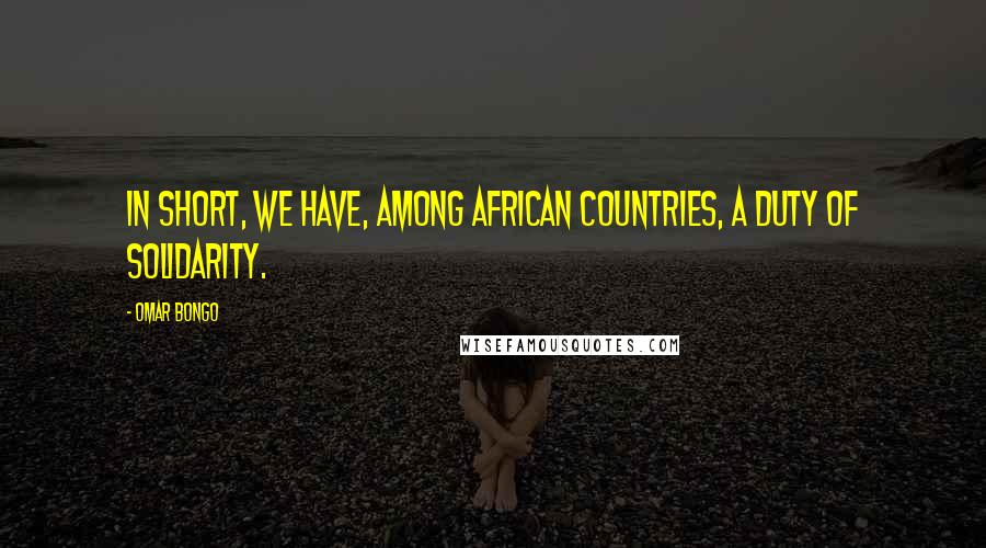 Omar Bongo Quotes: In short, we have, among African countries, a duty of solidarity.