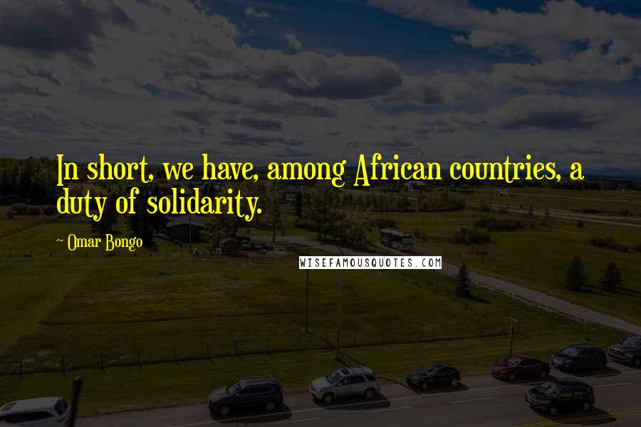 Omar Bongo Quotes: In short, we have, among African countries, a duty of solidarity.