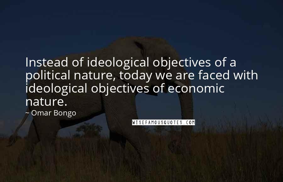 Omar Bongo Quotes: Instead of ideological objectives of a political nature, today we are faced with ideological objectives of economic nature.