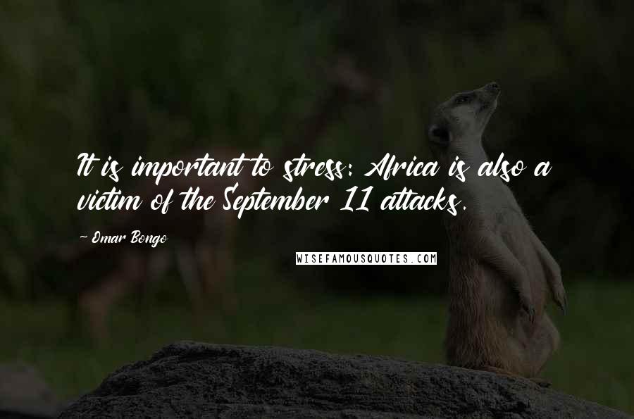 Omar Bongo Quotes: It is important to stress: Africa is also a victim of the September 11 attacks.