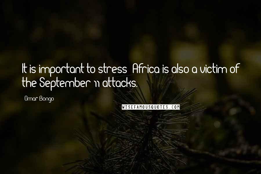 Omar Bongo Quotes: It is important to stress: Africa is also a victim of the September 11 attacks.