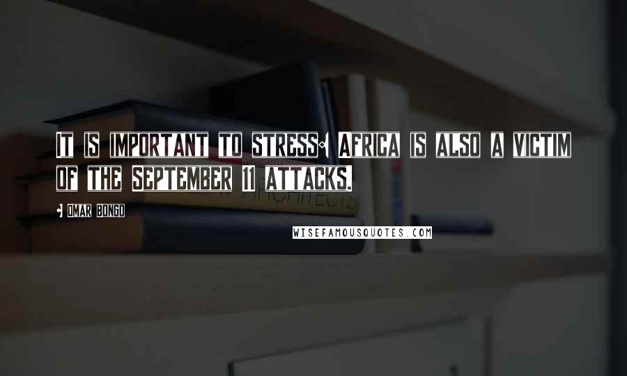 Omar Bongo Quotes: It is important to stress: Africa is also a victim of the September 11 attacks.