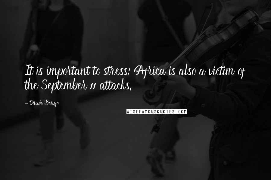 Omar Bongo Quotes: It is important to stress: Africa is also a victim of the September 11 attacks.