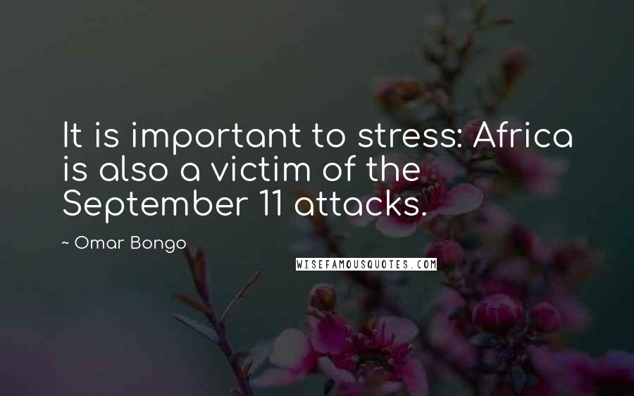 Omar Bongo Quotes: It is important to stress: Africa is also a victim of the September 11 attacks.