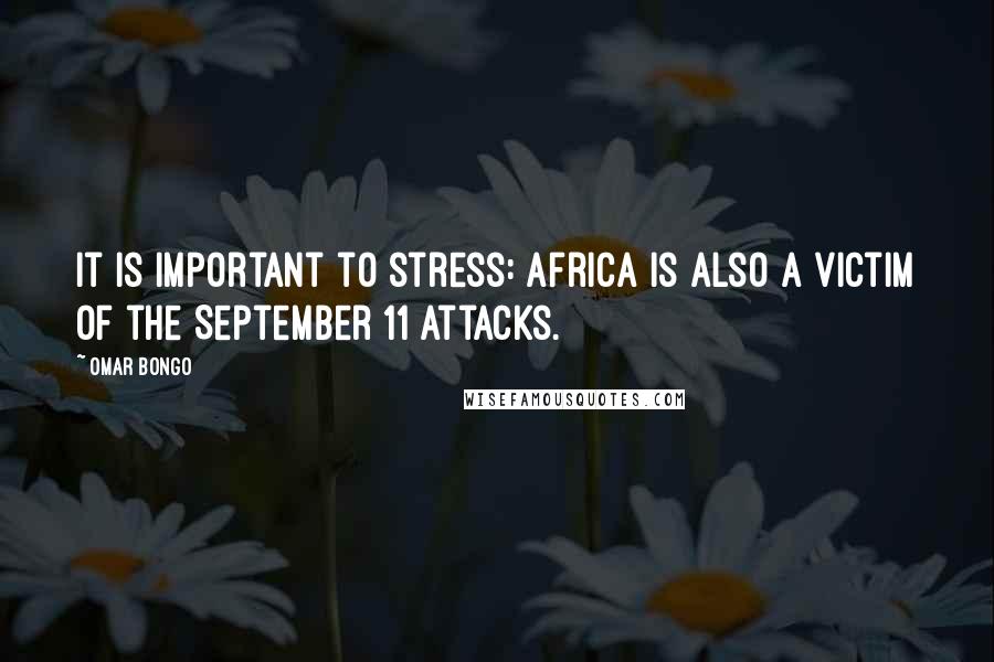 Omar Bongo Quotes: It is important to stress: Africa is also a victim of the September 11 attacks.