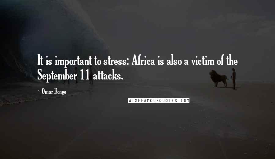 Omar Bongo Quotes: It is important to stress: Africa is also a victim of the September 11 attacks.