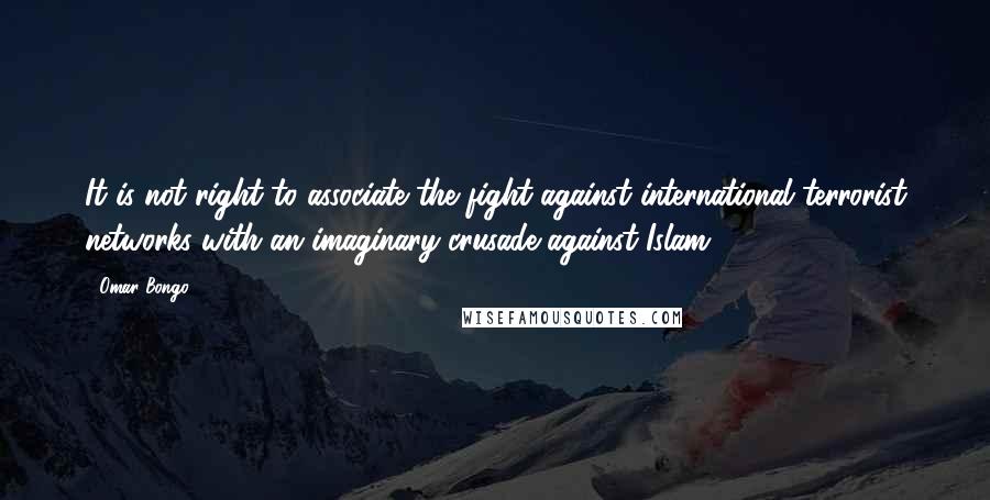 Omar Bongo Quotes: It is not right to associate the fight against international terrorist networks with an imaginary crusade against Islam.