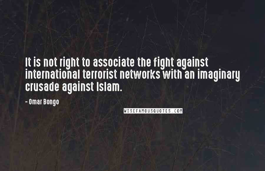 Omar Bongo Quotes: It is not right to associate the fight against international terrorist networks with an imaginary crusade against Islam.