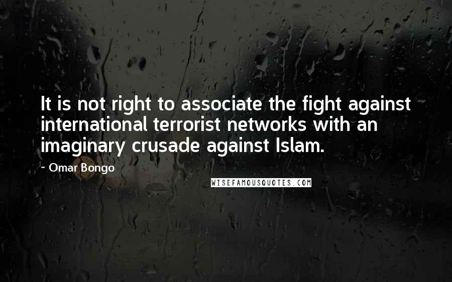 Omar Bongo Quotes: It is not right to associate the fight against international terrorist networks with an imaginary crusade against Islam.