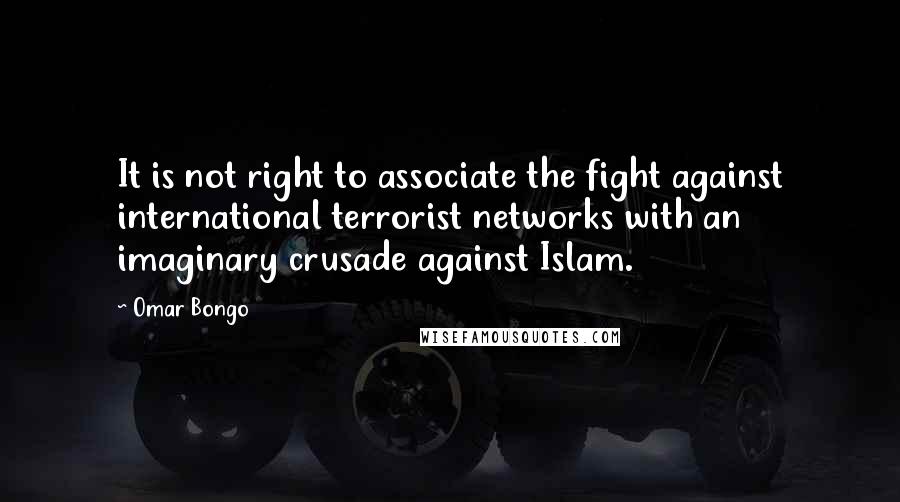 Omar Bongo Quotes: It is not right to associate the fight against international terrorist networks with an imaginary crusade against Islam.