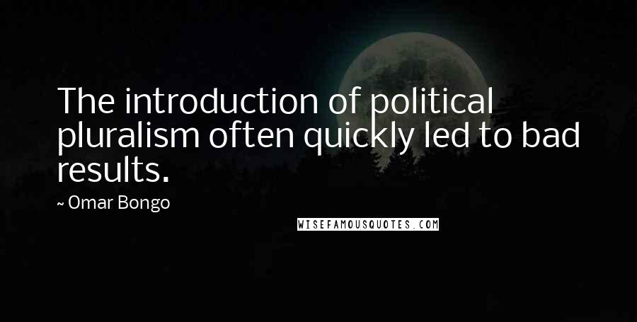 Omar Bongo Quotes: The introduction of political pluralism often quickly led to bad results.