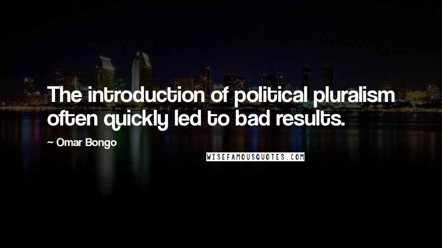 Omar Bongo Quotes: The introduction of political pluralism often quickly led to bad results.