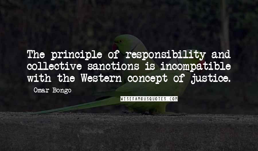 Omar Bongo Quotes: The principle of responsibility and collective sanctions is incompatible with the Western concept of justice.