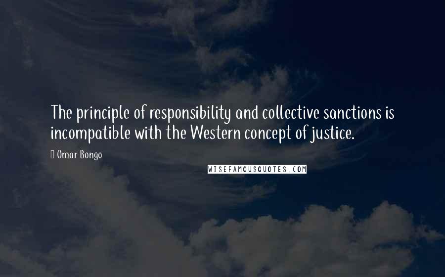 Omar Bongo Quotes: The principle of responsibility and collective sanctions is incompatible with the Western concept of justice.