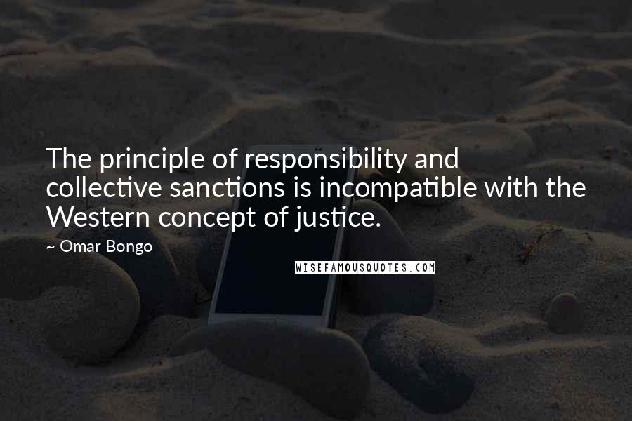 Omar Bongo Quotes: The principle of responsibility and collective sanctions is incompatible with the Western concept of justice.