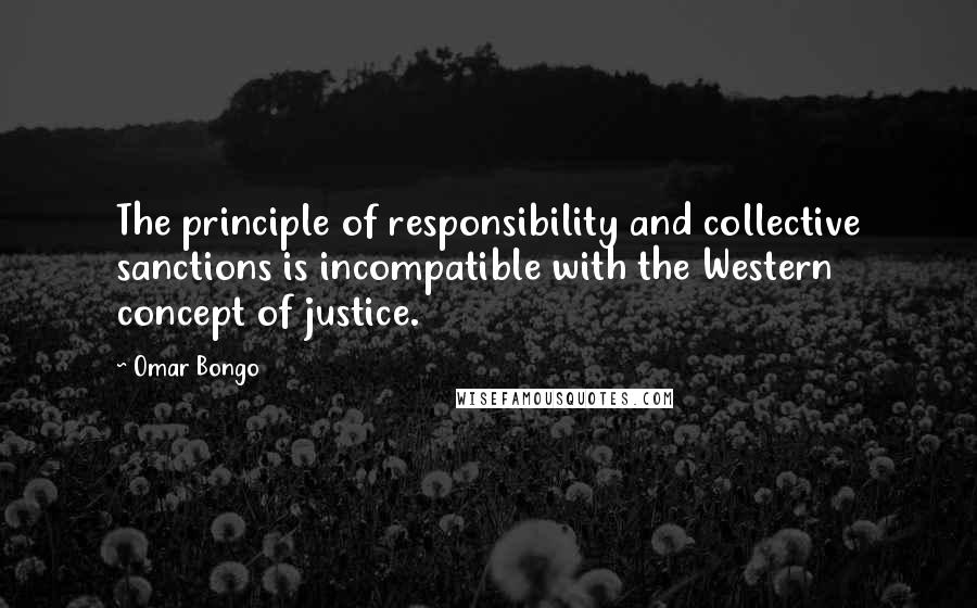 Omar Bongo Quotes: The principle of responsibility and collective sanctions is incompatible with the Western concept of justice.