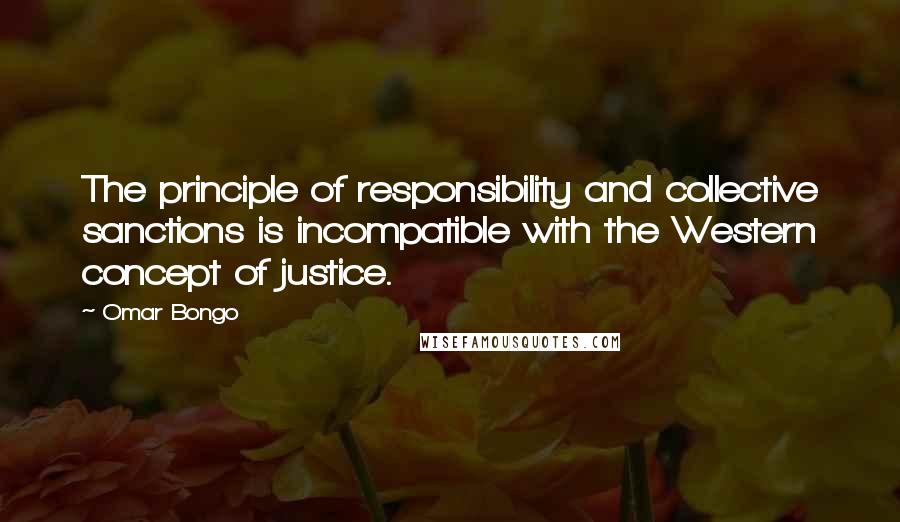 Omar Bongo Quotes: The principle of responsibility and collective sanctions is incompatible with the Western concept of justice.