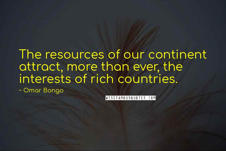 Omar Bongo Quotes: The resources of our continent attract, more than ever, the interests of rich countries.