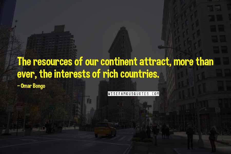 Omar Bongo Quotes: The resources of our continent attract, more than ever, the interests of rich countries.