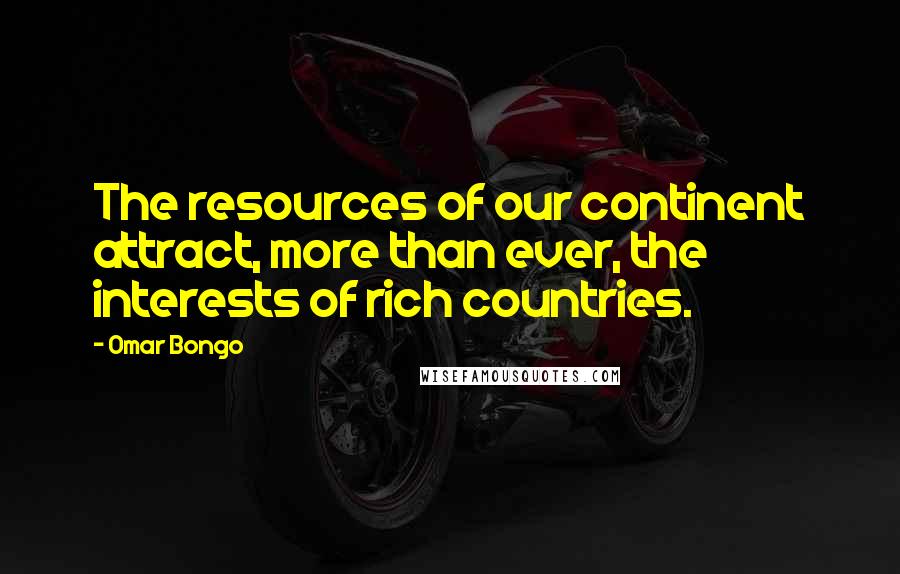 Omar Bongo Quotes: The resources of our continent attract, more than ever, the interests of rich countries.