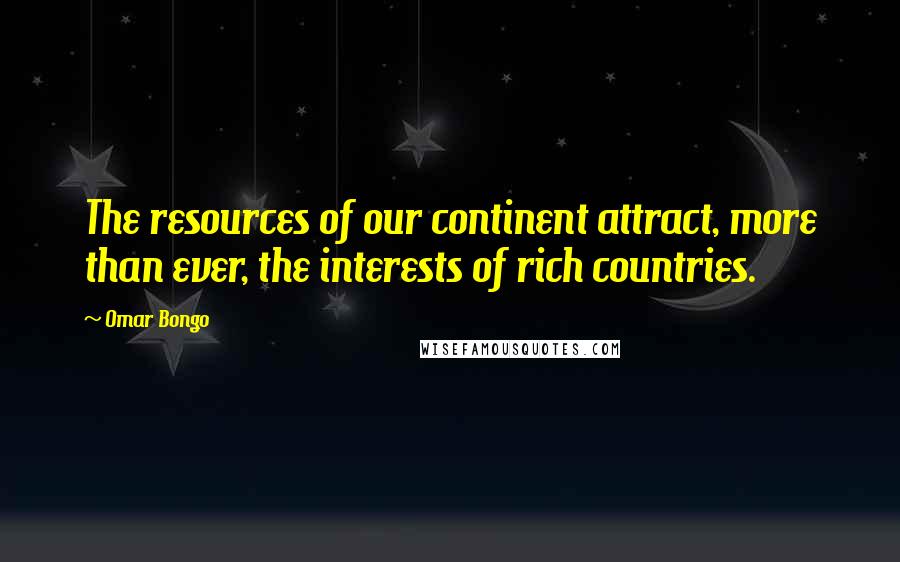 Omar Bongo Quotes: The resources of our continent attract, more than ever, the interests of rich countries.