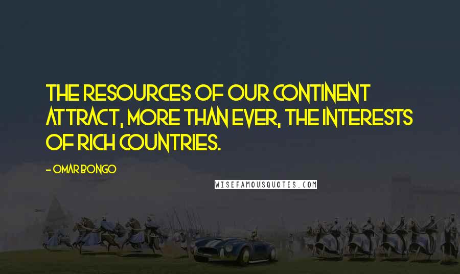 Omar Bongo Quotes: The resources of our continent attract, more than ever, the interests of rich countries.