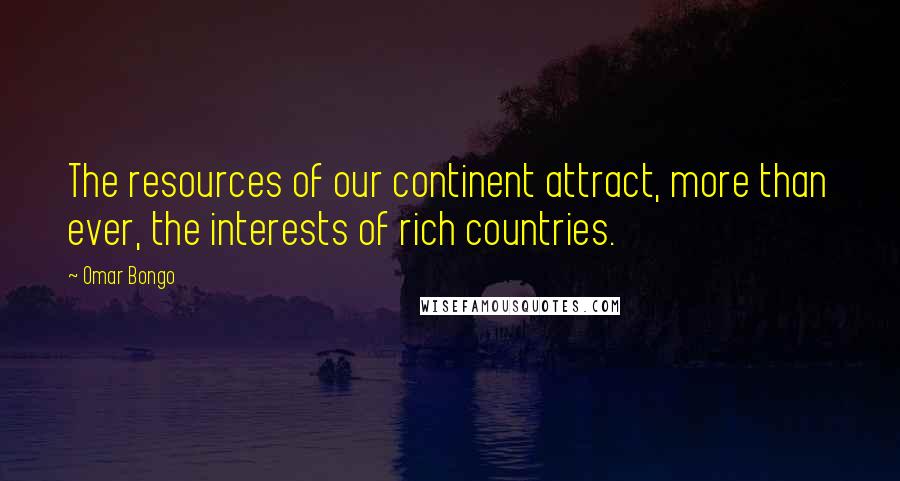 Omar Bongo Quotes: The resources of our continent attract, more than ever, the interests of rich countries.