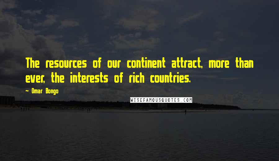 Omar Bongo Quotes: The resources of our continent attract, more than ever, the interests of rich countries.
