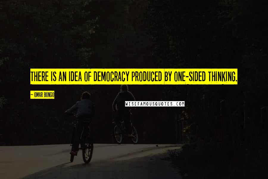 Omar Bongo Quotes: There is an idea of democracy produced by one-sided thinking.