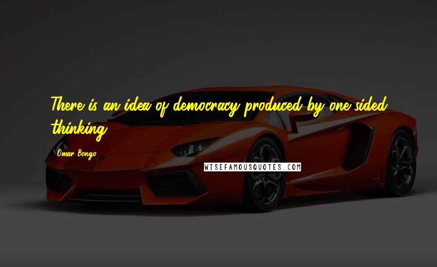 Omar Bongo Quotes: There is an idea of democracy produced by one-sided thinking.