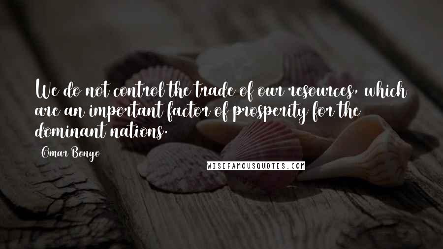 Omar Bongo Quotes: We do not control the trade of our resources, which are an important factor of prosperity for the dominant nations.